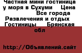 Частная мини гостиница у моря в Сухуми  › Цена ­ 400-800. - Все города Развлечения и отдых » Гостиницы   . Брянская обл.